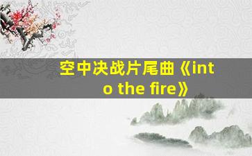 空中决战片尾曲《into the fire》